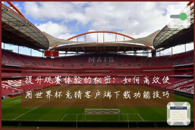提升观赛体验的秘密：如何高效使用世界杯竞猜客户端下载功能技巧分享
