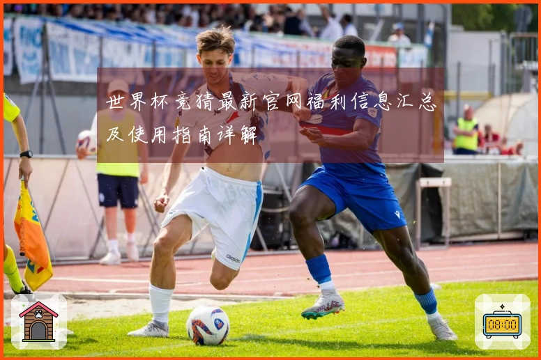 世界杯竞猜最新官网福利信息汇总及使用指南详解