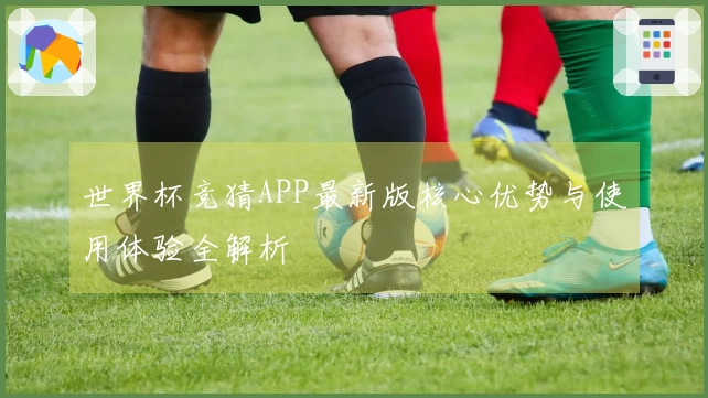 世界杯竞猜APP最新版核心优势与使用体验全解析