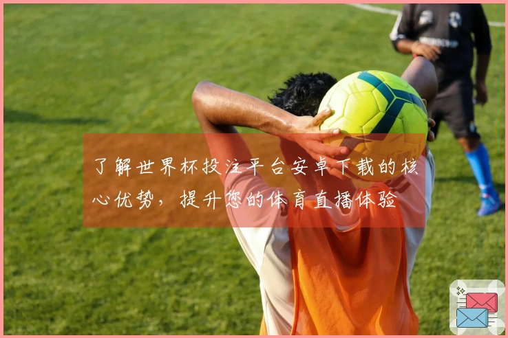 了解世界杯投注平台安卓下载的核心优势，提升您的体育直播体验