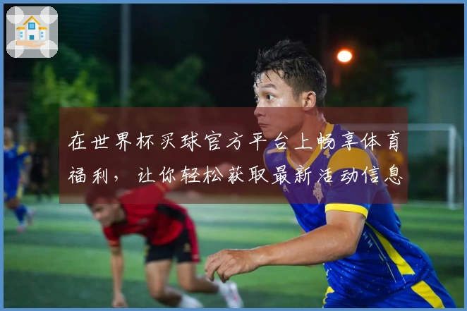 在世界杯买球官方平台上畅享体育福利，让你轻松获取最新活动信息