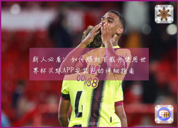 新人必看：如何顺利下载并使用世界杯买球APP安装包的详细指南