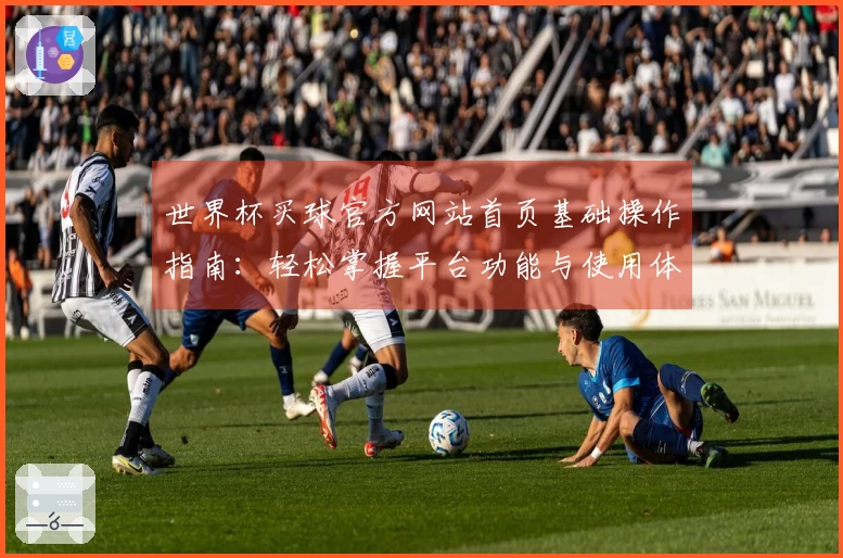 世界杯买球官方网站首页基础操作指南：轻松掌握平台功能与使用体验