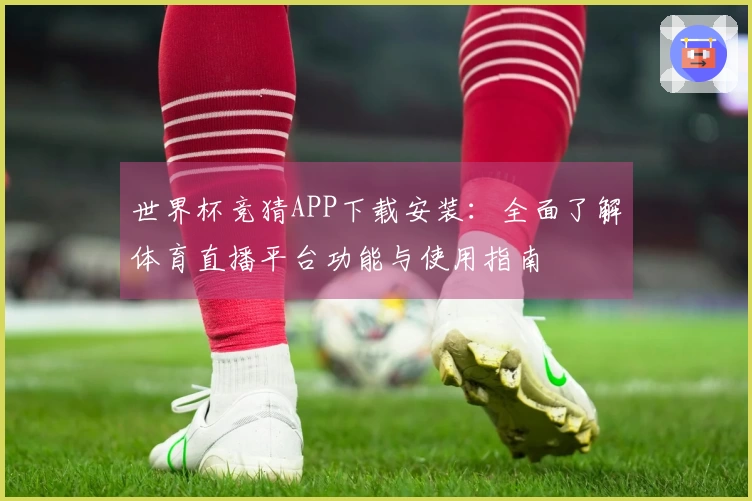 世界杯竞猜APP下载安装：全面了解体育直播平台功能与使用指南