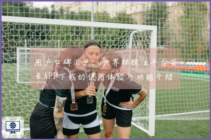 用户口碑汇总：世界杯投注平台安卓APP下载的使用体验与功能介绍