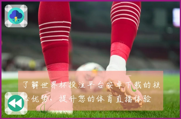 了解世界杯投注平台安卓下载的核心优势,提升您的体育直播体验