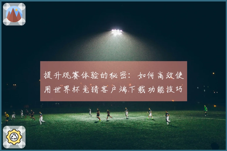 提升观赛体验的秘密：如何高效使用世界杯竞猜客户端下载功能技巧分享